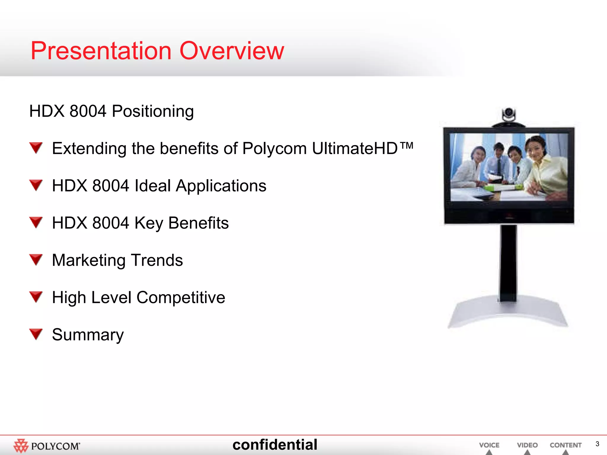 Presentation Overview HDX 8004 Positioning Extending the benefits of Polycom UltimateHD™ HDX 8004 Ideal Applications HDX 8004 Key Benefits Marketing Trends High Level Competitive Summary 