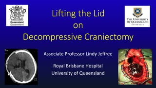 Lifting the Lid
on
Decompressive Craniectomy
Associate Professor Lindy Jeffree
Royal Brisbane Hospital
University of Queensland
 