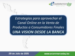 Estrategias para aprovechar el
Canal Online en la Venta de
Productos a Consumidores Finales
UNA VISION DESDE LA BANCA
 