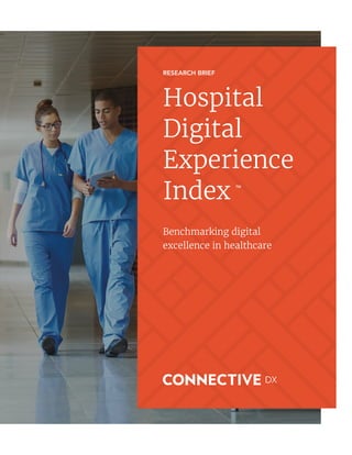 RESEARCH BRIEF
Hospital
Digital
Experience
Index
Benchmarking digital
excellence in healthcare
We are currently welcoming volunteers to the beta phase of our
research. Digital marketers from hospitals (and health systems) of
any size can participate by reviewing results about their organization
in exchange for providing feedback to improve our analysis and
presentation of results.
SCHEDULE YOUR FREE HDX BRIEFING
Contact Sydney Wood for a custom assessment
of your hospital’s digital strengths and opportunities.
(877) 897-7620 | swood@connectivedx.com
We help organizations embrace the power of digital, align around
the customer, and take control of their digital future.
© Copyright 2016 - Connective DX - All rights reserved
TM
 