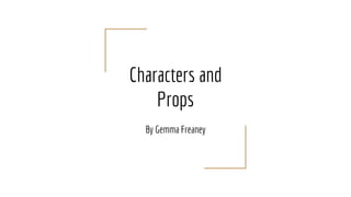 Characters and
Props
By Gemma Freaney
 