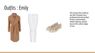 Outfits : Emily
We chose this outfit as
we felt it looked very
professional and suited
Emily’s personality -
whilst staying casual
due to the urban edge
of her
 