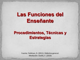 Las Funciones delLas Funciones del
EnseñanteEnseñante
Procedimientos, Técnicas yProcedimientos, Técnicas y
EstrategiasEstrategias
Fuente: Feldman, D. (2011). Didáctica general.
Mediación: Ozollo, F. (2016)
 