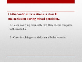 Orthodontic interventions in class II
malocclusion during mixed dentition..
1- Cases involving essentially maxillary excess compared
to the mandible.
2 - Cases involving essentially mandibular retrusion .
 