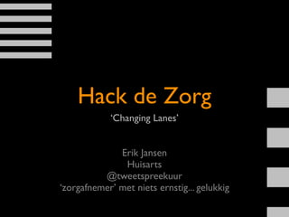 Hack de Zorg
            ‘Changing Lanes’


              Erik Jansen
               Huisarts
          @tweetspreekuur
‘zorgafnemer’ met niets ernstig... gelukkig
 