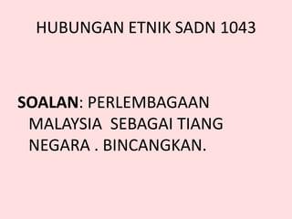 HUBUNGAN ETNIK SADN 1043
SOALAN: PERLEMBAGAAN
MALAYSIA SEBAGAI TIANG
NEGARA . BINCANGKAN.
 