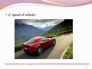  1) speed of vehicle :
https://encrypted/tbn1.gstatic.com/images?q=tbn:ANd9GcTJk56HWGT5GXbpWSsGFElb5384HgIeyKfqcB4cqKwu9xy69dSm
10
 