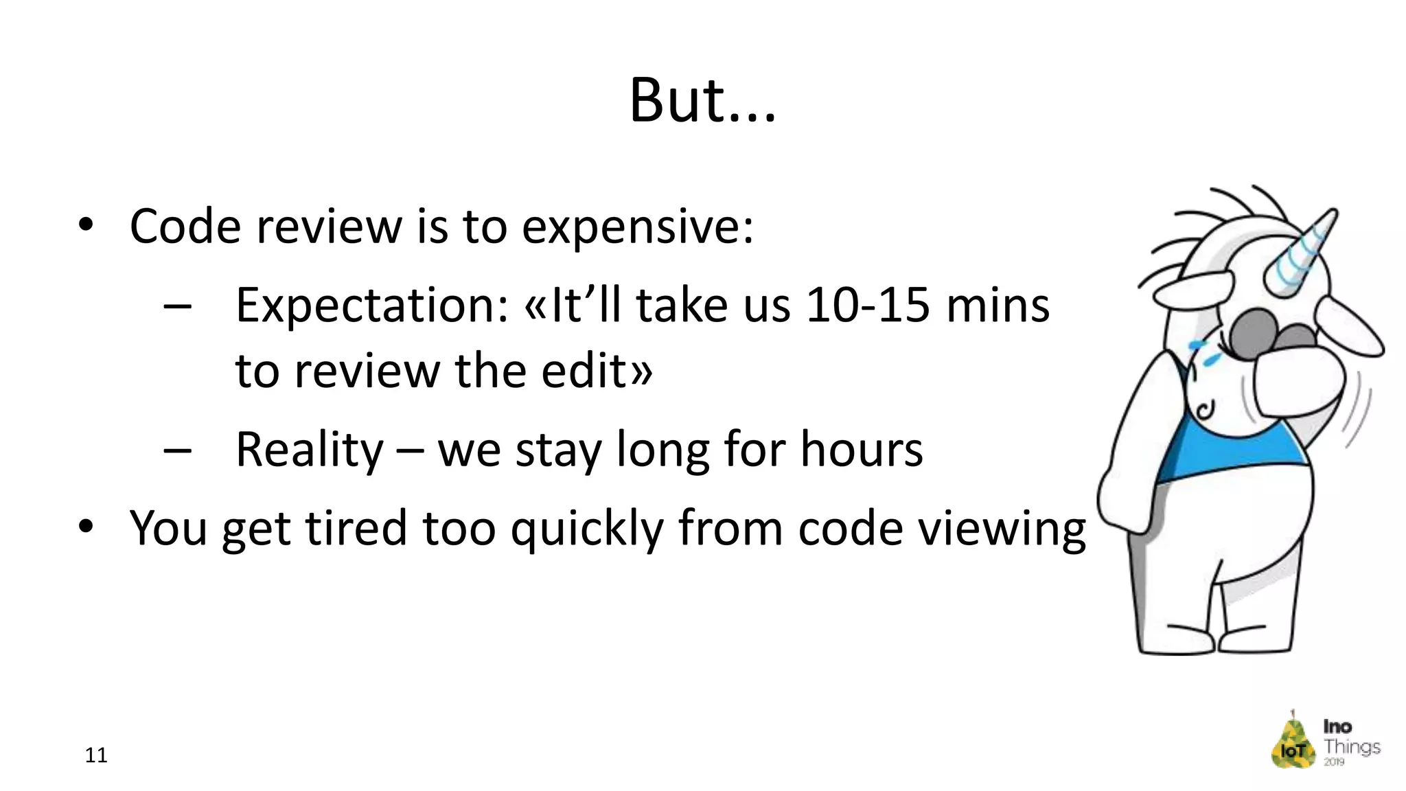 But... • Code review is to expensive: – Expectation: «It’ll take us 10-15 mins to review the edit» – Reality – we stay long for hours • You get tired too quickly from code viewing 11 