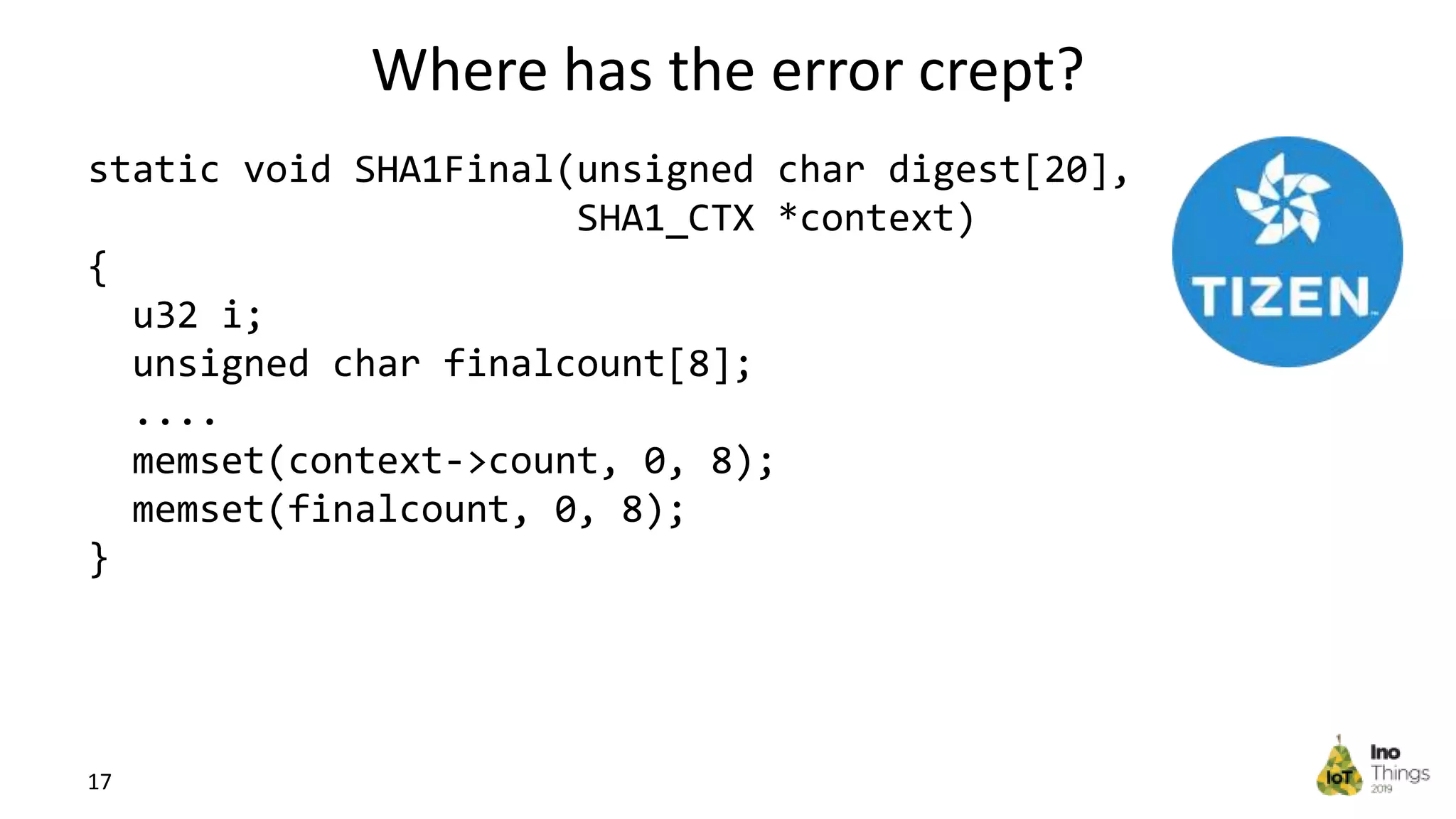 Where has the error crept? 17 static void SHA1Final(unsigned char digest[20], SHA1_CTX *context) { u32 i; unsigned char finalcount[8]; .... memset(context->count, 0, 8); memset(finalcount, 0, 8); } 