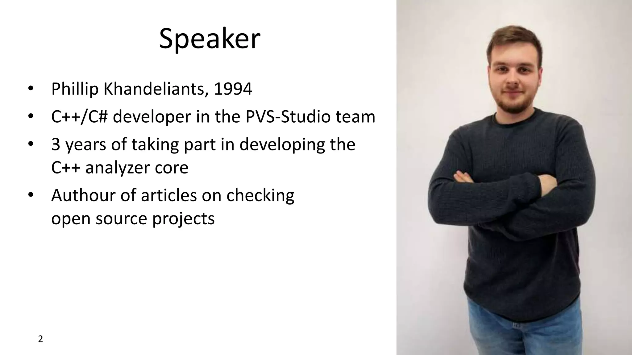 Speaker 2 • Phillip Khandeliants, 1994 • C++/C# developer in the PVS-Studio team • 3 years of taking part in developing the C++ analyzer core • Authour of articles on checking open source projects 
