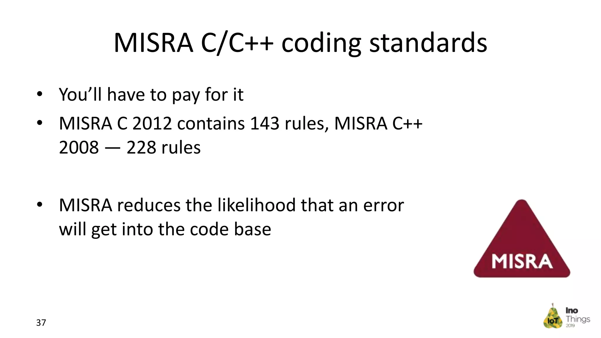 MISRA С/С++ coding standards • You’ll have to pay for it • MISRA C 2012 contains 143 rules, MISRA C++ 2008 — 228 rules • MISRA reduces the likelihood that an error will get into the code base 37 