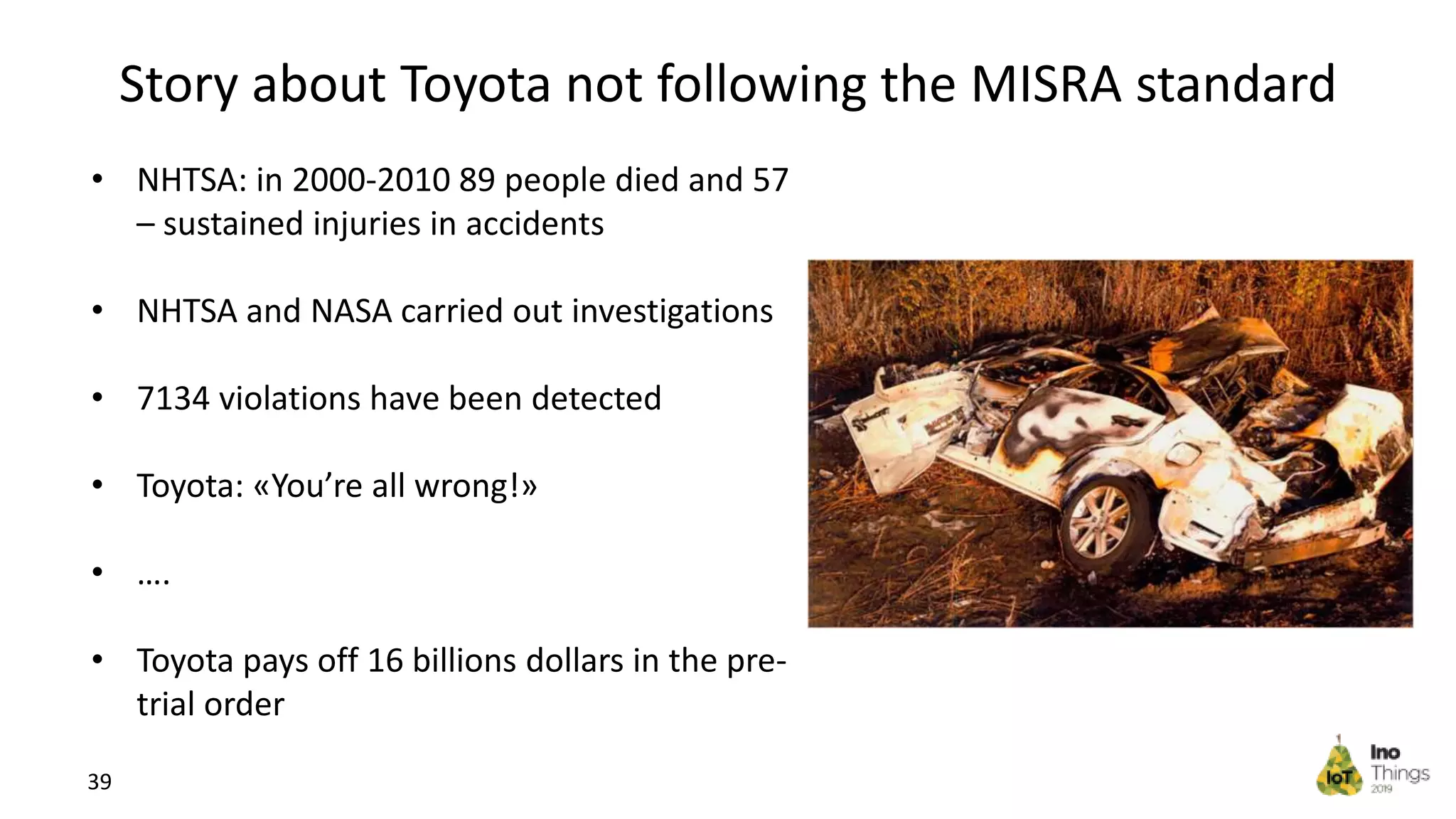 Story about Toyota not following the MISRA standard 39 • NHTSA: in 2000-2010 89 people died and 57 – sustained injuries in accidents • NHTSA and NASA carried out investigations • 7134 violations have been detected • Toyota: «You’re all wrong!» • …. • Toyota pays off 16 billions dollars in the pre- trial order 