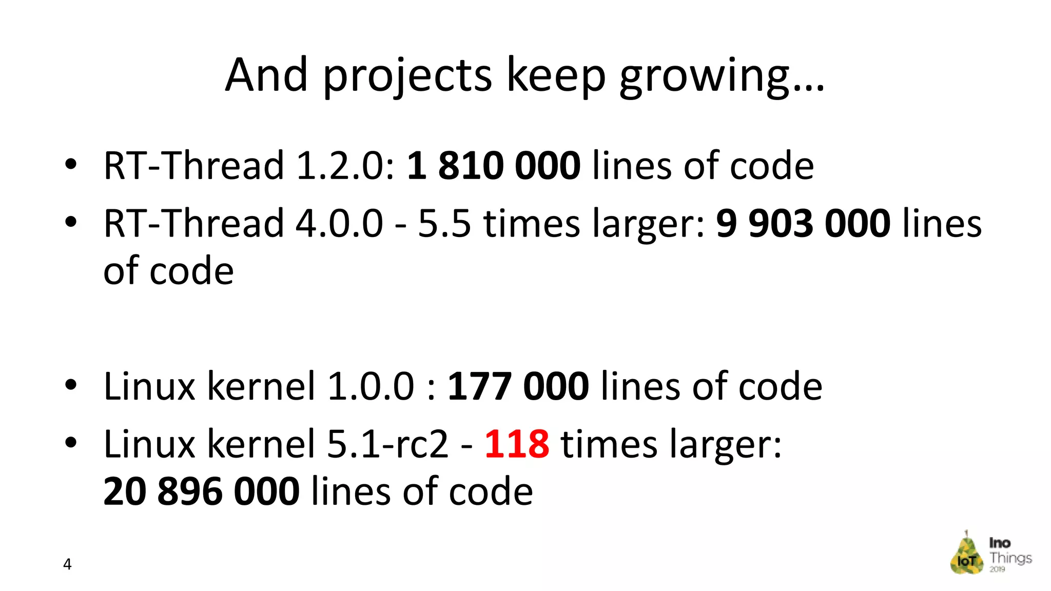 And projects keep growing… • RT-Thread 1.2.0: 1 810 000 lines of code • RT-Thread 4.0.0 - 5.5 times larger: 9 903 000 lines of code • Linux kernel 1.0.0 : 177 000 lines of code • Linux kernel 5.1-rc2 - 118 times larger: 20 896 000 lines of code 4 