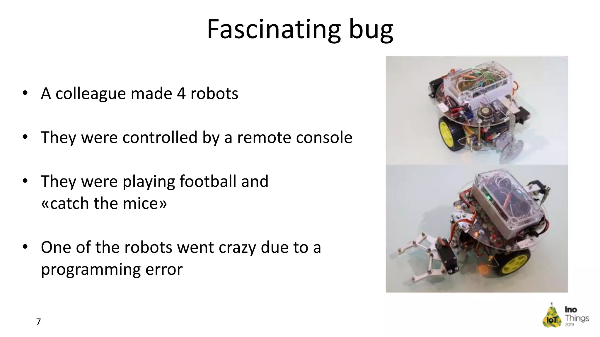 Fascinating bug 7 • A colleague made 4 robots • They were controlled by a remote console • They were playing football and «catch the mice» • One of the robots went crazy due to a programming error 