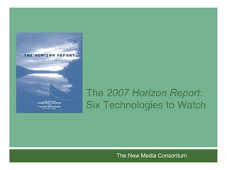 The  2007 Horizon Report: Six Technologies to Watch   The New Media Consortium 