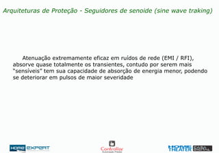 Atenuação extremamente eficaz em ruídos de rede (EMI / RFI),
absorve quase totalmente os transientes, contudo por serem mais
“sensíveis” tem sua capacidade de absorção de energia menor, podendo
se deteriorar em pulsos de maior severidade
Arquiteturas de Proteção - Seguidores de senoide (sine wave traking)
 