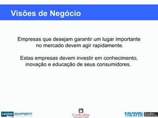 Empresas que desejam garantir um lugar importante
no mercado devem agir rapidamente.
Estas empresas devem investir em conhecimento,
inovação e educação de seus consumidores.
Visões de Negócio
 