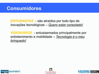 ENTUSIASTAS - são atraídos por todo tipo de
inovações tecnológicas – Quero estar conectado!
VISIONÁRIOS - entusiasmados principalmente por
entretenimento e mobilidade – Tecnologia é o meu
brinquedo!
Consumidores
 