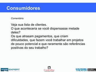 Comentário:
Veja sua lista de clientes.
O que aconteceria se você dispensasse metade
deles?
Os que atrasam pagamentos, que criam
dificuldades, que fazem você trabalhar em projetos
de pouco potencial e que raramente são referências
positivas do seu trabalho?
Consumidores
 