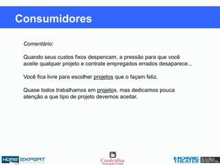 Comentário:
Quando seus custos fixos despencam, a pressão para que você
aceite qualquer projeto e contrate empregados errados desaparece...
Você fica livre para escolher projetos que o façam feliz.
Quase todos trabalhamos em projetos, mas dedicamos pouca
atenção a que tipo de projeto devemos aceitar.
Consumidores
 
