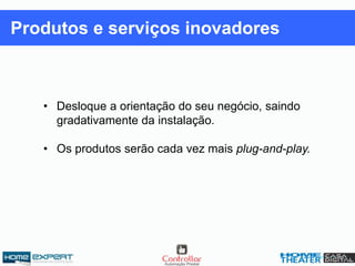 • Desloque a orientação do seu negócio, saindo
gradativamente da instalação.
• Os produtos serão cada vez mais plug-and-play.
Produtos e serviços inovadores
 