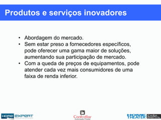 • Abordagem do mercado.
• Sem estar preso a fornecedores específicos,
pode oferecer uma gama maior de soluções,
aumentando sua participação de mercado.
• Com a queda de preços de equipamentos, pode
atender cada vez mais consumidores de uma
faixa de renda inferior.
Produtos e serviços inovadores
 