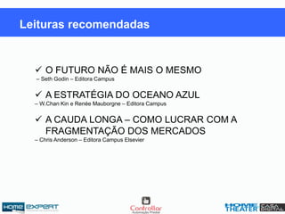 Leituras recomendadas
 O FUTURO NÃO É MAIS O MESMO
– Seth Godin – Editora Campus
 A ESTRATÉGIA DO OCEANO AZUL
– W.Chan Kin e Renée Mauborgne – Editora Campus
 A CAUDA LONGA – COMO LUCRAR COM A
FRAGMENTAÇÃO DOS MERCADOS
– Chris Anderson – Editora Campus Elsevier
 