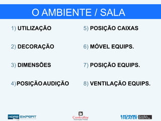 1) UTILIZAÇÃO
2) DECORAÇÃO
3) DIMENSÕES
4)POSIÇÃOAUDIÇÃO
5) POSIÇÃO CAIXAS
6) MÓVEL EQUIPS.
7) POSIÇÃO EQUIPS.
8) VENTILAÇÃO EQUIPS.
O AMBIENTE / SALA
 