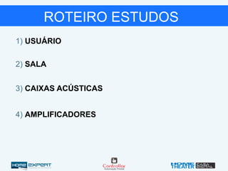 1) USUÁRIO
2) SALA
3) CAIXAS ACÚSTICAS
4) AMPLIFICADORES
ROTEIRO ESTUDOS
 