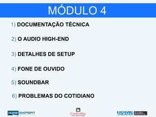 1) DOCUMENTAÇÃO TÉCNICA
2) O AUDIO HIGH-END
MÓDULO 4
3) DETALHES DE SETUP
4) FONE DE OUVIDO
5) SOUNDBAR
6) PROBLEMAS DO COTIDIANO
 