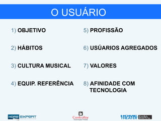 1) OBJETIVO
2) HÁBITOS
3) CULTURA MUSICAL
4) EQUIP. REFERÊNCIA
5) PROFISSÃO
6) USÚARIOS AGREGADOS
7) VALORES
8) AFINIDADE COM
TECNOLOGIA
O USUÁRIO
 
