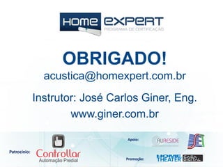 Patrocínio:
Apoio:
Promoção:
Instrutor: José Carlos Giner, Eng.
www.giner.com.br
OBRIGADO!
acustica@homexpert.com.br
 