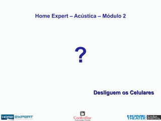 ?
Home Expert – Acústica – Módulo 2
Desliguem os Celulares
 
