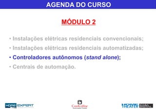 AGENDA DO CURSO
MÓDULO 2
• Instalações elétricas residenciais convencionais;
• Instalações elétricas residenciais automatizadas;
• Controladores autônomos (stand alone);
• Centrais de automação.
 