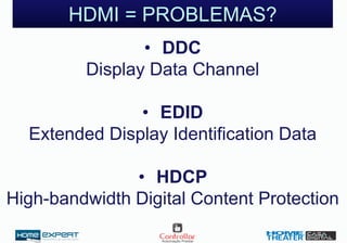 HDMI = PROBLEMAS?
• DDC
Display Data Channel
• EDID
Extended Display Identification Data
• HDCP
High-bandwidth Digital Content Protection
 