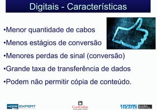 Digitais - Características
•Menor quantidade de cabos
•Menos estágios de conversão
•Menores perdas de sinal (conversão)
•Grande taxa de transferência de dados
•Podem não permitir cópia de conteúdo.
 
