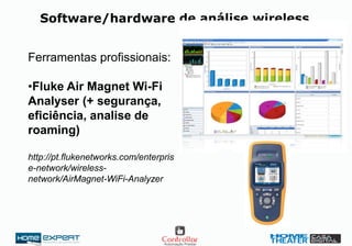Software/hardware de análise wireless
Ferramentas profissionais:
•Fluke Air Magnet Wi-Fi
Analyser (+ segurança,
eficiência, analise de
roaming)
http://pt.flukenetworks.com/enterpris
e-network/wireless-
network/AirMagnet-WiFi-Analyzer
 