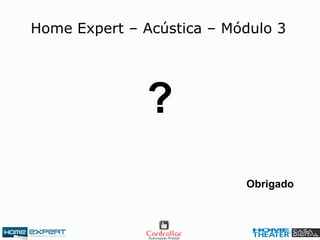 ?
Obrigado
Home Expert – Acústica – Módulo 3
 