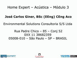 Home Expert – Acústica – Módulo 3
José Carlos Giner, BSc (EEng) CEng Aco
Environmental Solutions Consultoria S/S Ltda
Rua Padre Chico – 85 – Conj 52
0XX 11 38682359
05008-010 – São Paulo – SP – BRASIL
 