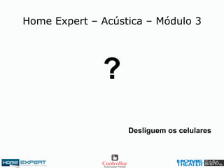 ?
Home Expert – Acústica – Módulo 3
Desliguem os celulares
 