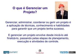 Gerenciar, administrar, coordenar ou gerir um projeto é
a aplicação de técnicas, conhecimento e habilidades
para garantir que um projeto tenha sucesso.
E gerenciar um projeto envolve desde iniciá-lo até
finalizá-lo, passando pelas etapas de planejamento,
execução e atividades de controle.
O que é Gerenciar um
Projeto?
 