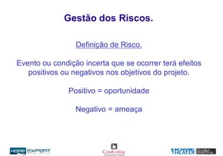Definição de Risco.
Evento ou condição incerta que se ocorrer terá efeitos
positivos ou negativos nos objetivos do projeto.
Positivo = oportunidade
Negativo = ameaça
Gestão dos Riscos.
 
