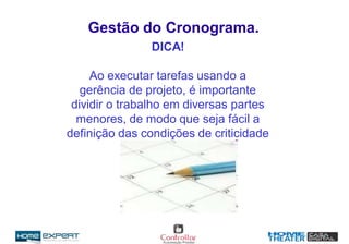 Gestão do Cronograma.
DICA!
Ao executar tarefas usando a
gerência de projeto, é importante
dividir o trabalho em diversas partes
menores, de modo que seja fácil a
definição das condições de criticidade
e de folgas.
 