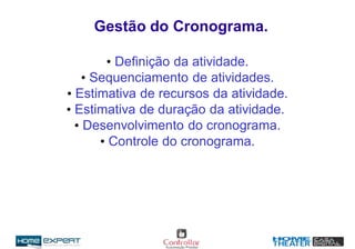 Gestão do Cronograma.
• Definição da atividade.
• Sequenciamento de atividades.
• Estimativa de recursos da atividade.
• Estimativa de duração da atividade.
• Desenvolvimento do cronograma.
• Controle do cronograma.
 