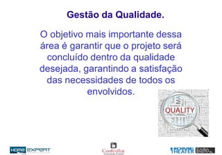 Gestão da Qualidade.
O objetivo mais importante dessa
área é garantir que o projeto será
concluído dentro da qualidade
desejada, garantindo a satisfação
das necessidades de todos os
envolvidos.
 