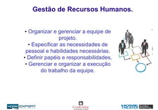 Gestão de Recursos Humanos.
• Organizar e gerenciar a equipe de
projeto.
• Especificar as necessidades de
pessoal e habilidades necessárias.
• Definir papéis e responsabilidades.
• Gerenciar e organizar a execução
do trabalho da equipe.
 