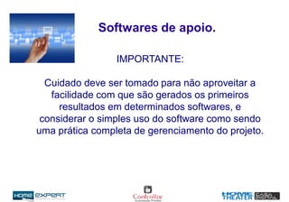 IMPORTANTE:
Cuidado deve ser tomado para não aproveitar a
facilidade com que são gerados os primeiros
resultados em determinados softwares, e
considerar o simples uso do software como sendo
uma prática completa de gerenciamento do projeto.
Softwares de apoio.
 