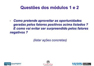 Questões dos módulos 1 e 2
- Como pretende aproveitar as oportunidades
geradas pelos fatores positivos acima listados ?
E como vai evitar ser surpreendido pelos fatores
negativos ?
(listar ações concretas)
 