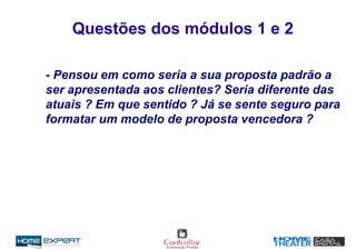 Questões dos módulos 1 e 2
- Pensou em como seria a sua proposta padrão a
ser apresentada aos clientes? Seria diferente das
atuais ? Em que sentido ? Já se sente seguro para
formatar um modelo de proposta vencedora ?
 