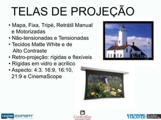 • Mapa, Fixa, Tripé, Retrátil Manual
e Motorizadas
• Não-tensionadas e Tensionadas
• Tecidos Matte White e de
Alto Contraste
• Retro-projeção: rígidas e flexíveis
• Rígidas em vidro e acrílico
• Aspecto: 4:3. 16:9, 16:10,
21:9 e CinemaScope
TELAS DE PROJEÇÃO
 